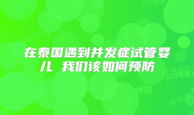 在泰国遇到并发症试管婴儿 我们该如何预防
