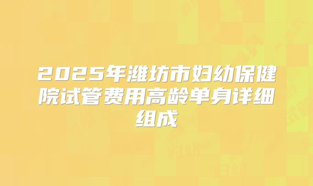2025年潍坊市妇幼保健院试管费用高龄单身详细组成