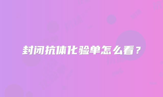 封闭抗体化验单怎么看？