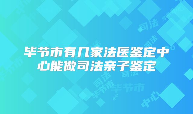 毕节市有几家法医鉴定中心能做司法亲子鉴定