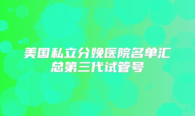 美国私立分娩医院名单汇总第三代试管号