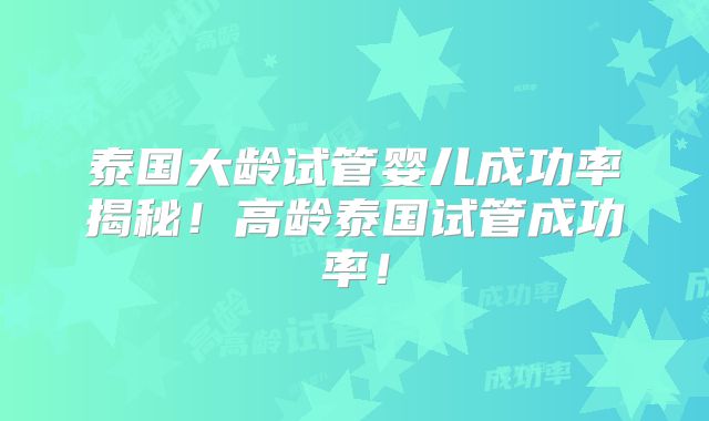 泰国大龄试管婴儿成功率揭秘！高龄泰国试管成功率！