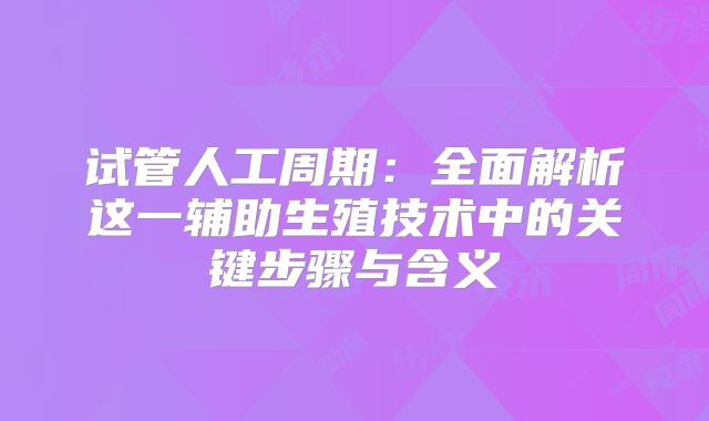 试管人工周期:全面解析这一辅助生殖技术中的关键步骤与含义