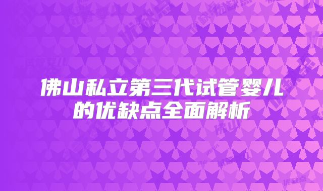 佛山私立第三代试管婴儿的优缺点全面解析