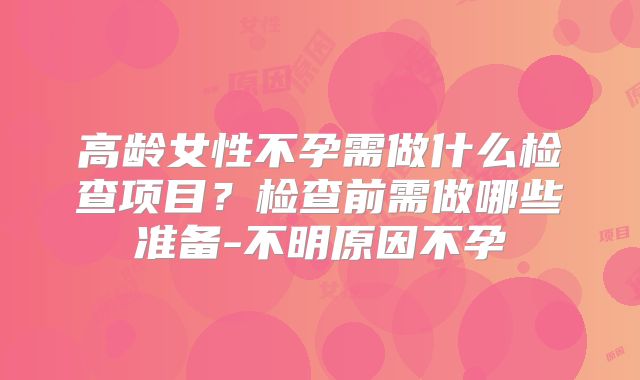 高龄女性不孕需做什么检查项目？检查前需做哪些准备-不明原因不孕