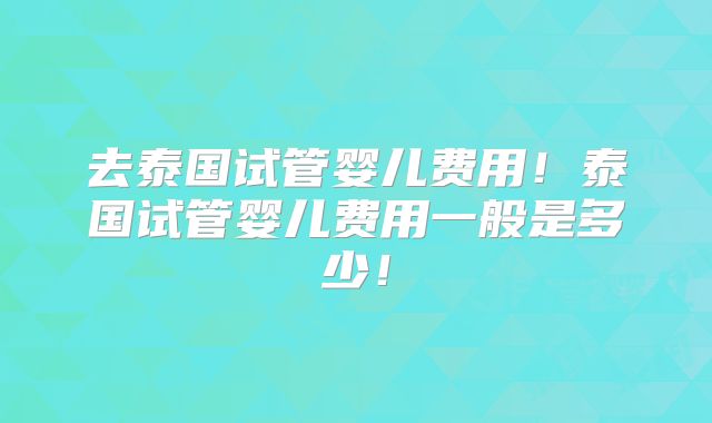 去泰国试管婴儿费用！泰国试管婴儿费用一般是多少！
