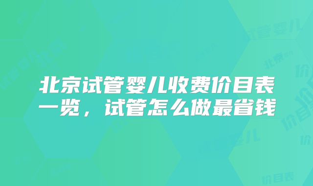 北京试管婴儿收费价目表一览，试管怎么做最省钱