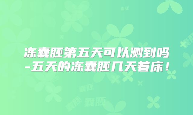 冻囊胚第五天可以测到吗-五天的冻囊胚几天着床！