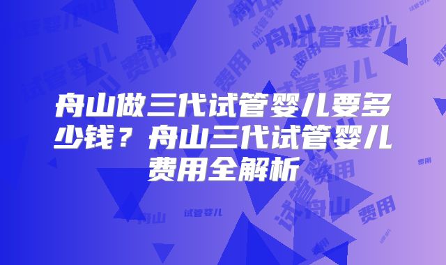 舟山做三代试管婴儿要多少钱？舟山三代试管婴儿费用全解析