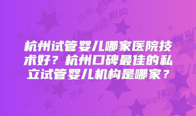 杭州试管婴儿哪家医院技术好？杭州口碑最佳的私立试管婴儿机构是哪家？