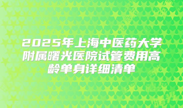2025年上海中医药大学附属曙光医院试管费用高龄单身详细清单