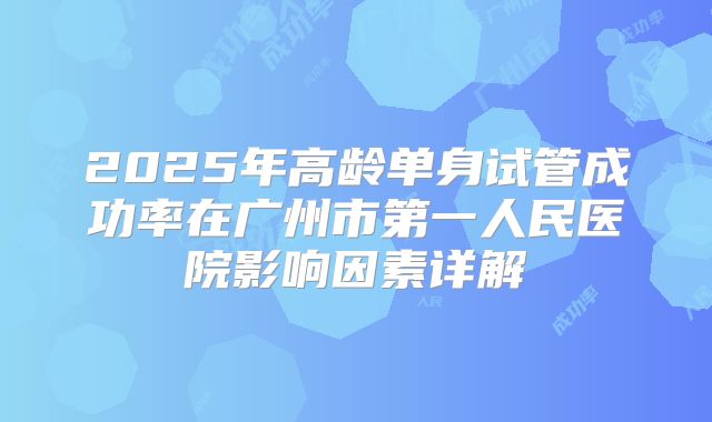 2025年高龄单身试管成功率在广州市第一人民医院影响因素详解