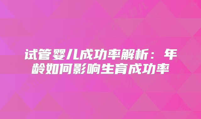 试管婴儿成功率解析：年龄如何影响生育成功率