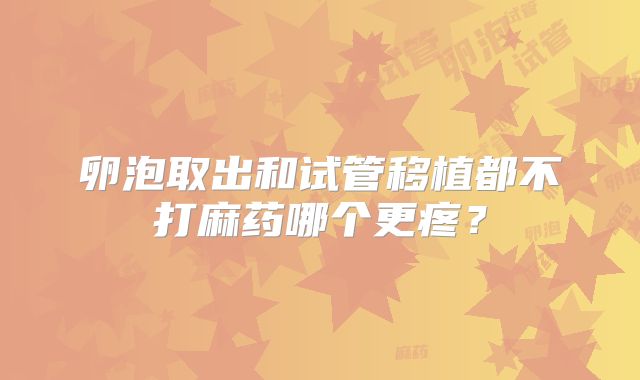 卵泡取出和试管移植都不打麻药哪个更疼？