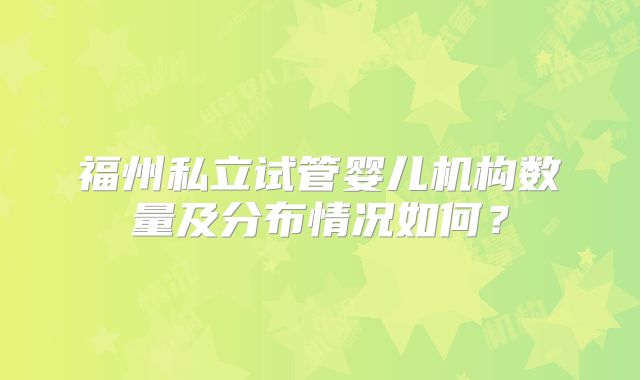 福州私立试管婴儿机构数量及分布情况如何？