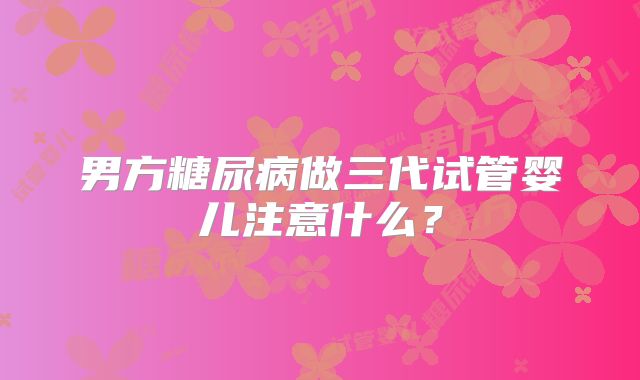 男方糖尿病做三代试管婴儿注意什么？