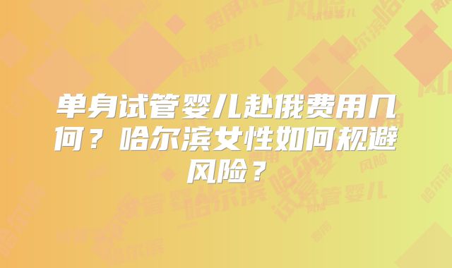 单身试管婴儿赴俄费用几何？哈尔滨女性如何规避风险？