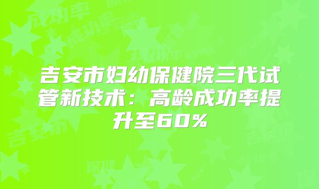 吉安市妇幼保健院三代试管新技术：高龄成功率提升至60%