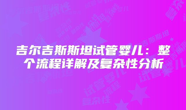 吉尔吉斯斯坦试管婴儿:整个流程详解及复杂性分析