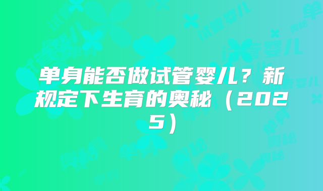单身能否做试管婴儿？新规定下生育的奥秘（2025）