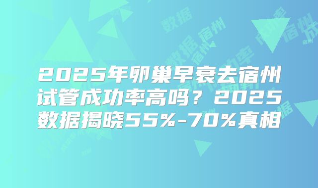 2025年卵巢早衰去宿州试管成功率高吗？2025数据揭晓55%-70%真相