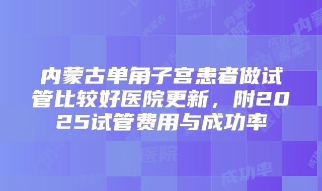 内蒙古单角子宫患者做试管比较好医院更新，附2025试管费用与成功率