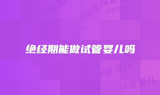 绝经期能做试管婴儿吗