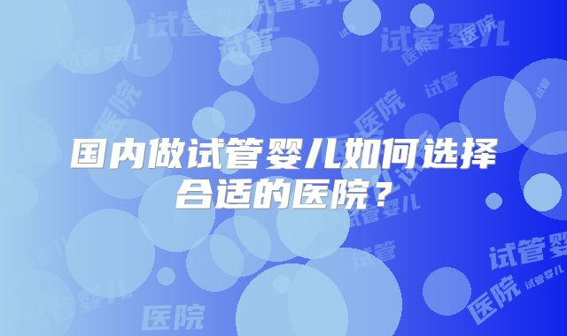国内做试管婴儿如何选择合适的医院？