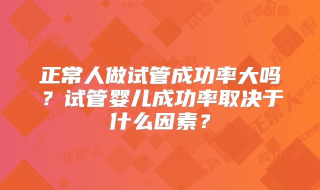 正常人做试管成功率大吗?试管婴儿成功率取决于什么因素?