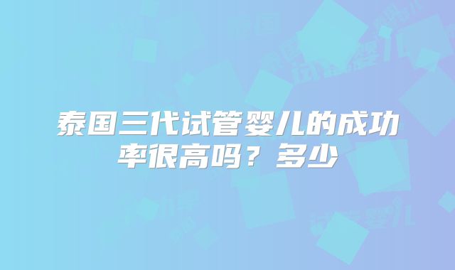 泰国三代试管婴儿的成功率很高吗？多少