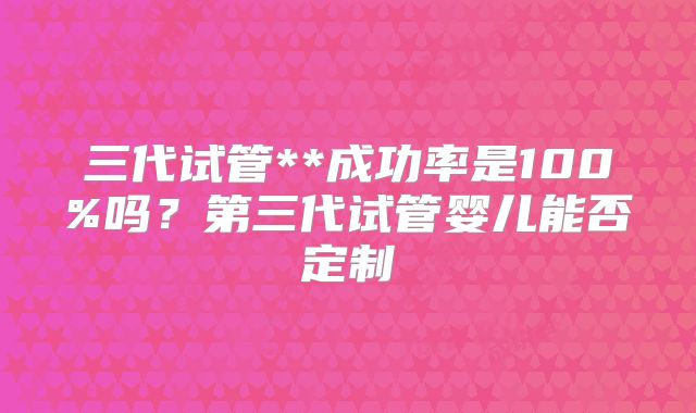 三代试管**成功率是100%吗？第三代试管婴儿能否定制
