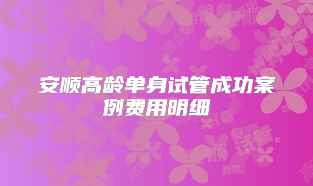 安顺高龄单身试管成功案例费用明细