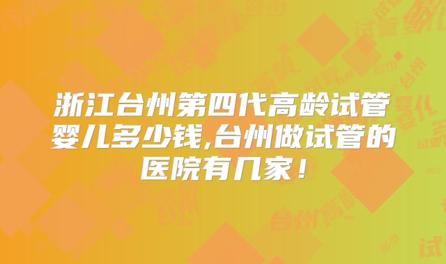 浙江台州第四代高龄试管婴儿多少钱,台州做试管的医院有几家!
