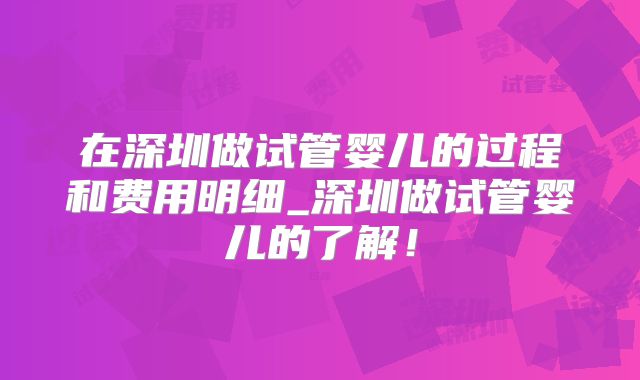 在深圳做试管婴儿的过程和费用明细_深圳做试管婴儿的了解！