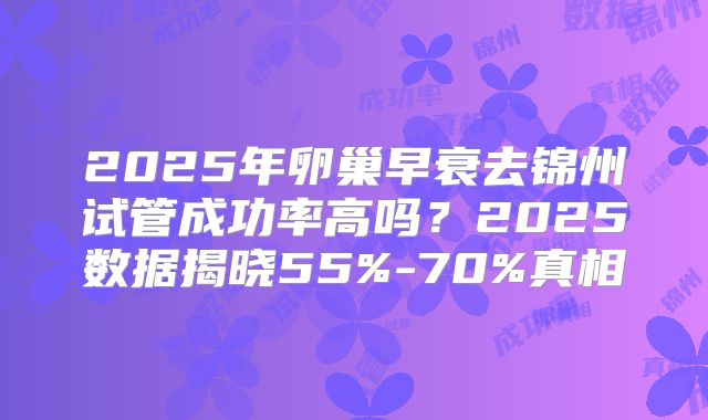 2025年卵巢早衰去锦州试管成功率高吗？2025数据揭晓55%-70%真相