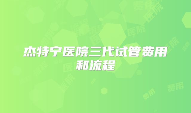 杰特宁医院三代试管费用和流程