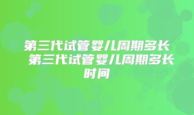 第三代试管婴儿周期多长 第三代试管婴儿周期多长时间