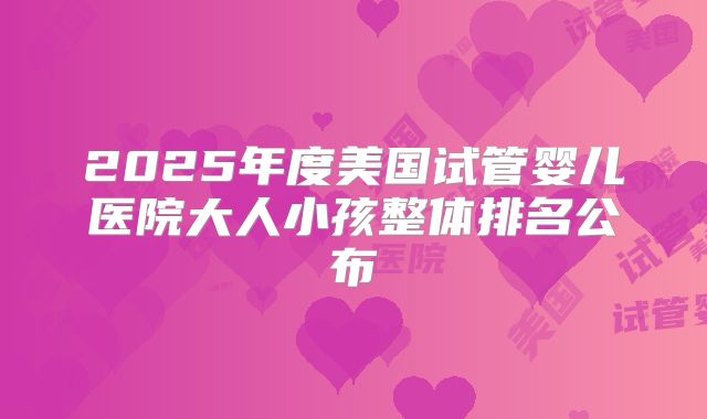 2025年度美国试管婴儿医院大人小孩整体排名公布