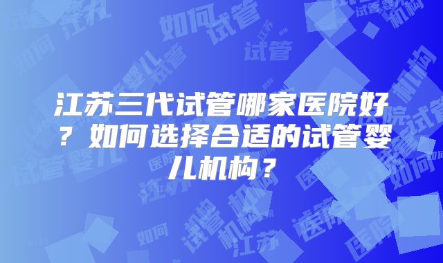 江苏三代试管哪家医院好？如何选择合适的试管婴儿机构？