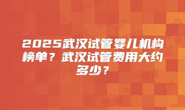2025武汉试管婴儿机构榜单？武汉试管费用大约多少？