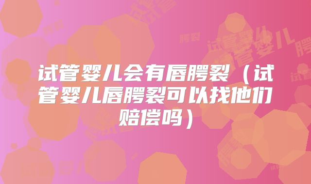 试管婴儿会有唇腭裂(试管婴儿唇腭裂可以找他们赔偿吗)