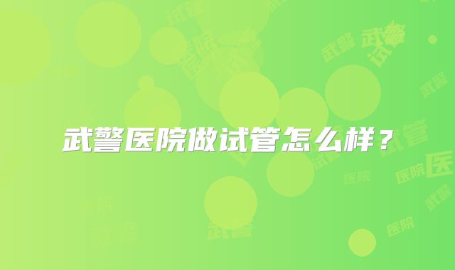 武警医院做试管怎么样？