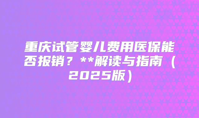 重庆试管婴儿费用医保能否报销?**解读与指南(2025版)