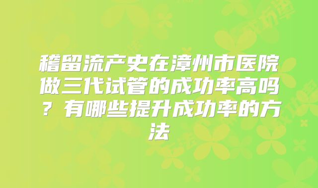 稽留流产史在漳州市医院做三代试管的成功率高吗？有哪些提升成功率的方法