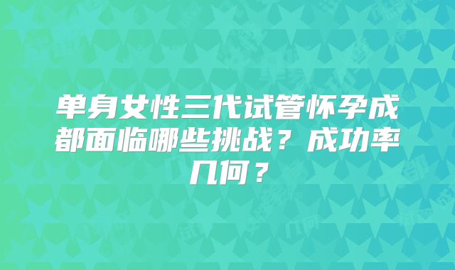 单身女性三代试管怀孕成都面临哪些挑战？成功率几何？