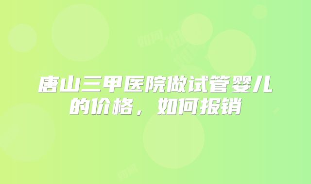 唐山三甲医院做试管婴儿的价格，如何报销