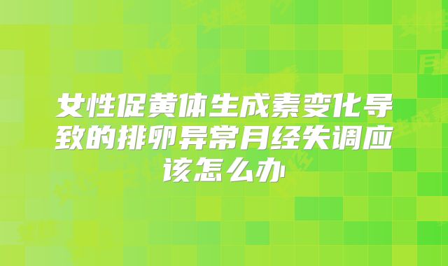 女性促黄体生成素变化导致的排卵异常月经失调应该怎么办