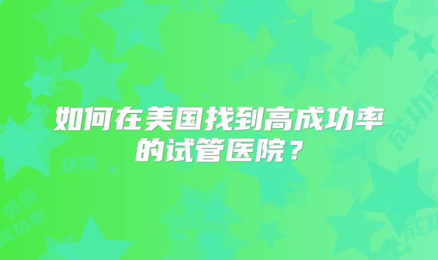 如何在美国找到高成功率的试管医院？