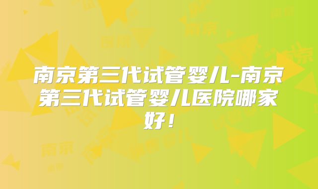 南京第三代试管婴儿-南京第三代试管婴儿医院哪家好！