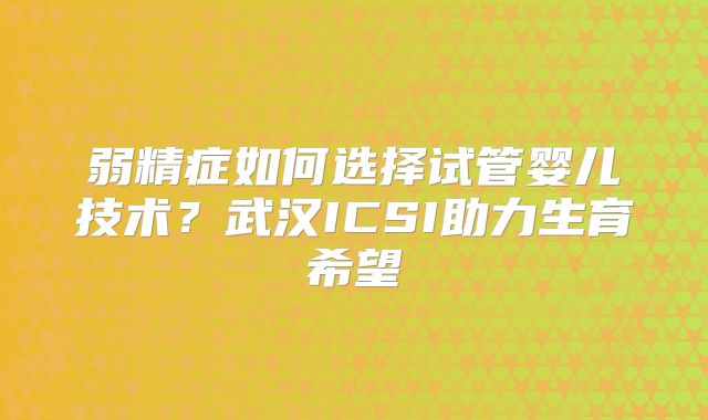 弱精症如何选择试管婴儿技术？武汉ICSI助力生育希望